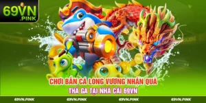 Chơi Bắn Cá Long Vương Nhận Quà Thả Ga Tại Nhà Cái 69VN