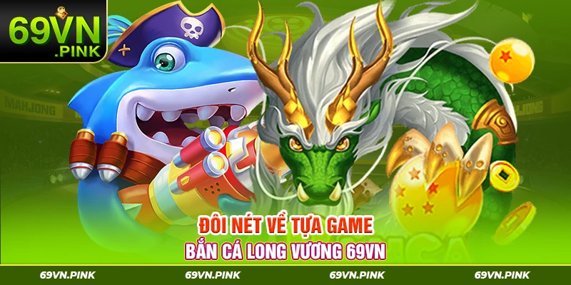 Đôi nét về tựa game bắn cá Long Vương 69VN